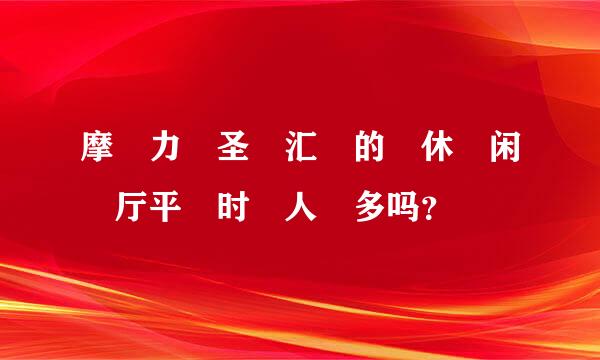 摩力圣汇的休闲厅平时人多吗？