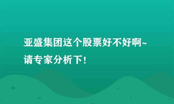 亚盛集团这个股票好不好啊~请专家分析下！