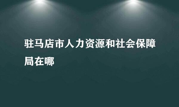 驻马店市人力资源和社会保障局在哪