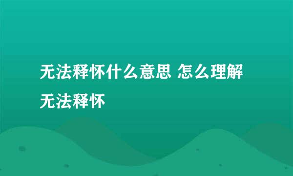 无法释怀什么意思 怎么理解无法释怀