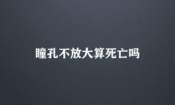 瞳孔不放大算死亡吗