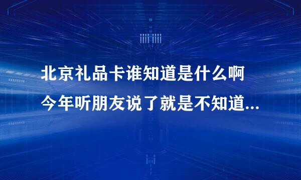 北京礼品卡谁知道是什么啊 今年听朋友说了就是不知道是什么东西，现在流行送礼品卡吗