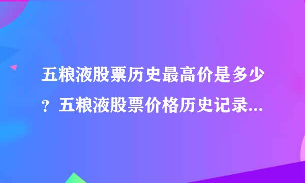 五粮液股票历史最高价是多少？五粮液股票价格历史记录？五粮液什么时候大涨？