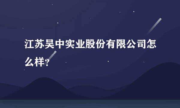 江苏吴中实业股份有限公司怎么样？