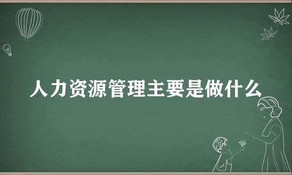 人力资源管理主要是做什么