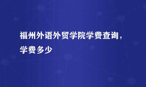 福州外语外贸学院学费查询，学费多少