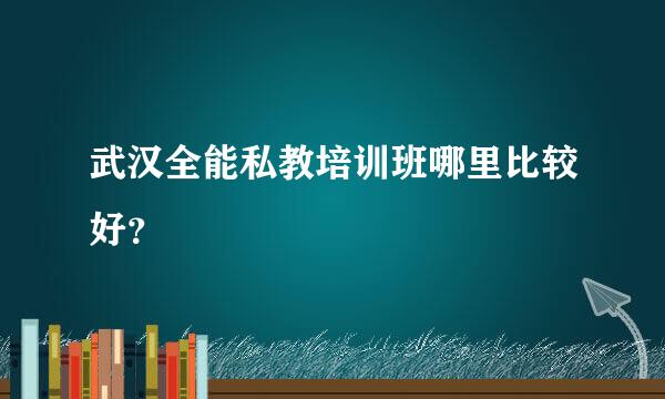 武汉全能私教培训班哪里比较好？