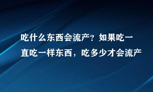 吃什么东西会流产？如果吃一直吃一样东西，吃多少才会流产