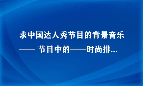 求中国达人秀节目的背景音乐—— 节目中的——时尚排队背景音乐，力量组合的背景音乐~