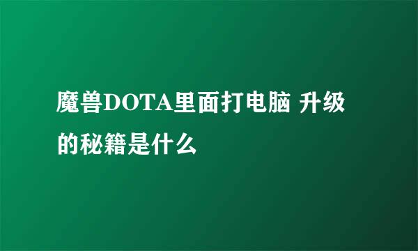 魔兽DOTA里面打电脑 升级的秘籍是什么