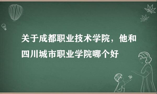 关于成都职业技术学院，他和四川城市职业学院哪个好