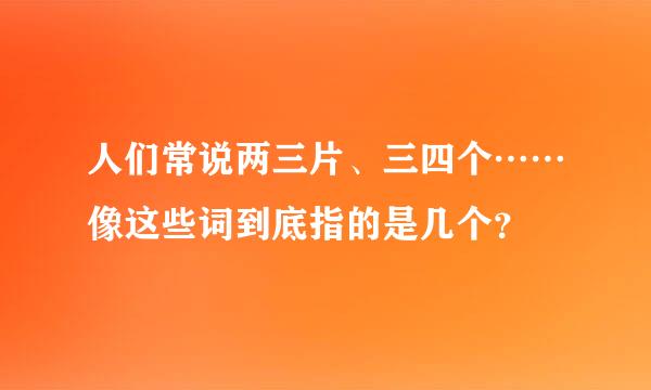 人们常说两三片、三四个……像这些词到底指的是几个？