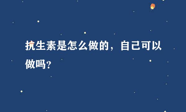 抗生素是怎么做的，自己可以做吗？