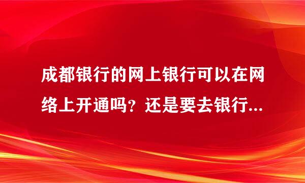 成都银行的网上银行可以在网络上开通吗？还是要去银行办理呢？