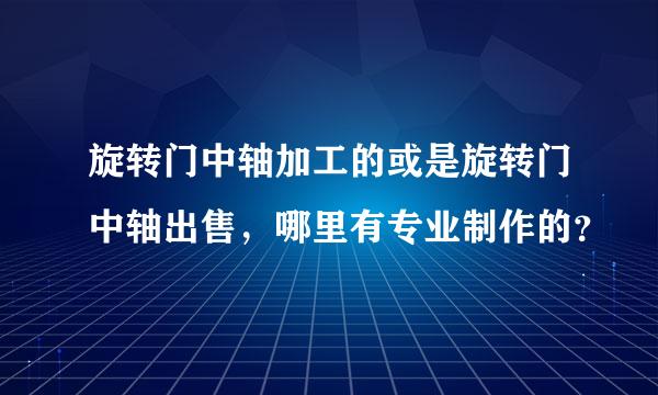 旋转门中轴加工的或是旋转门中轴出售，哪里有专业制作的？