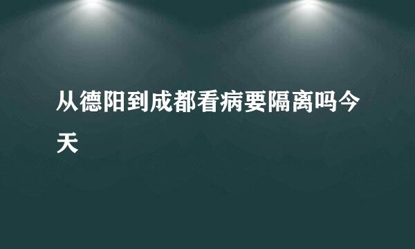 从德阳到成都看病要隔离吗今天