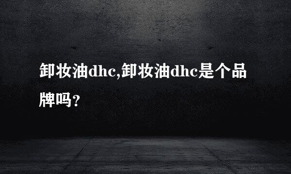 卸妆油dhc,卸妆油dhc是个品牌吗？