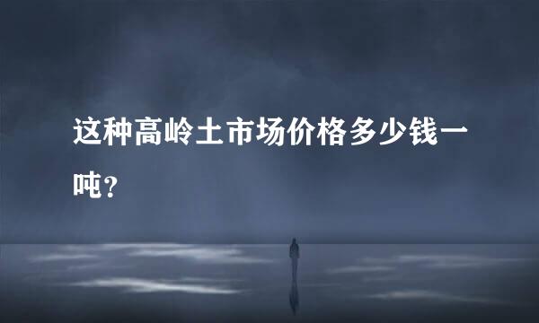 这种高岭土市场价格多少钱一吨？