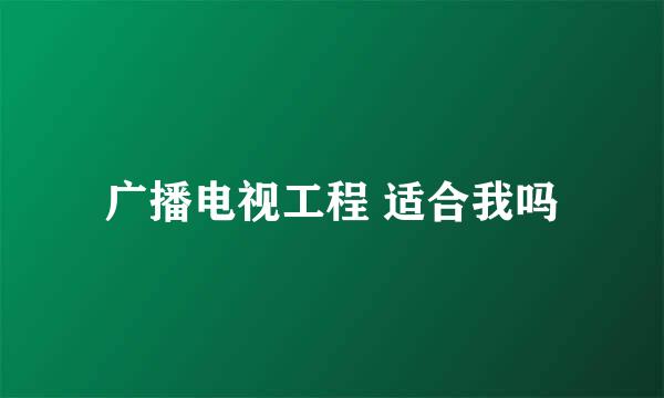 广播电视工程 适合我吗