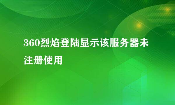 360烈焰登陆显示该服务器未注册使用