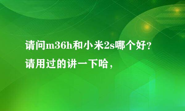 请问m36h和小米2s哪个好？请用过的讲一下哈，