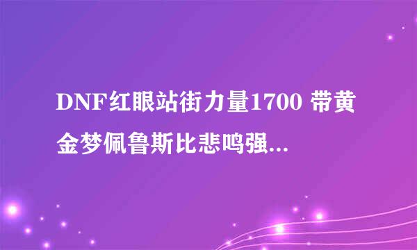 DNF红眼站街力量1700 带黄金梦佩鲁斯比悲鸣强多少 只是过渡 魂链正在做