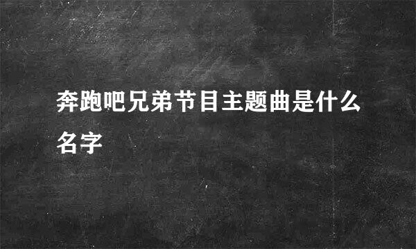 奔跑吧兄弟节目主题曲是什么名字