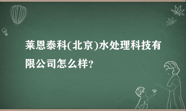 莱恩泰科(北京)水处理科技有限公司怎么样？