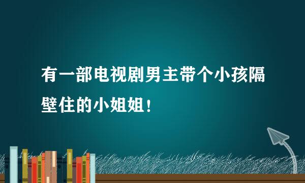 有一部电视剧男主带个小孩隔壁住的小姐姐！