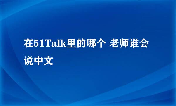 在51Talk里的哪个 老师谁会说中文