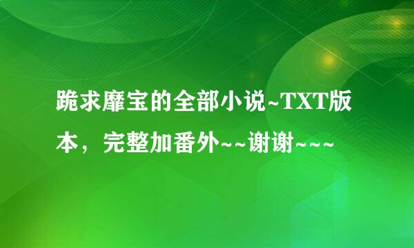 跪求靡宝的全部小说~TXT版本，完整加番外~~谢谢~~~