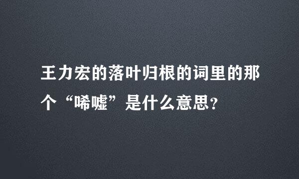 王力宏的落叶归根的词里的那个“唏嘘”是什么意思？