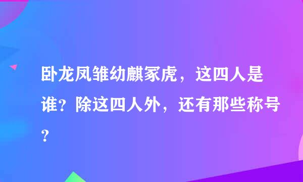 卧龙凤雏幼麒冢虎，这四人是谁？除这四人外，还有那些称号？