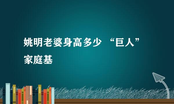 姚明老婆身高多少 “巨人”家庭基