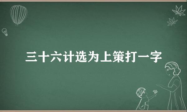 三十六计选为上策打一字