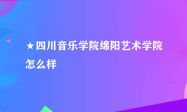 ★四川音乐学院绵阳艺术学院怎么样