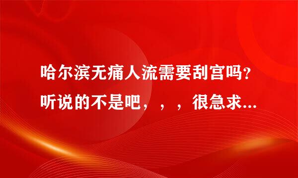 哈尔滨无痛人流需要刮宫吗？听说的不是吧，，，很急求解，因为我要去做人流的