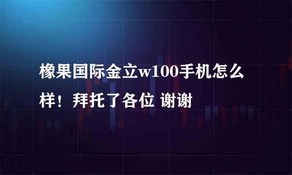 橡果国际金立w100手机怎么样！拜托了各位 谢谢