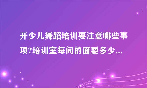 开少儿舞蹈培训要注意哪些事项?培训室每间的面要多少平方合适?