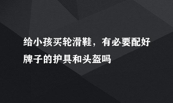 给小孩买轮滑鞋，有必要配好牌子的护具和头盔吗