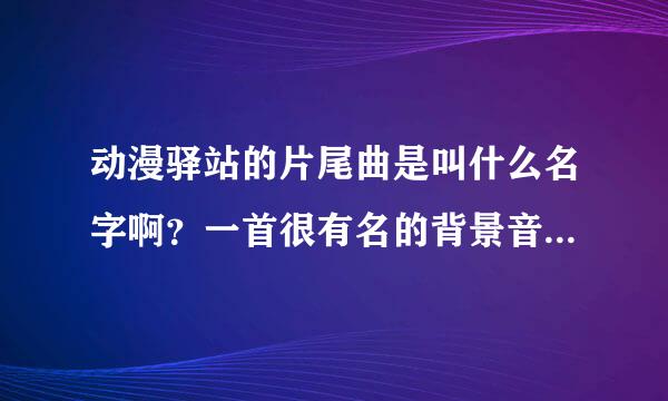 动漫驿站的片尾曲是叫什么名字啊？一首很有名的背景音乐。很多地方都听到过，但是就是不知道叫什么名字。