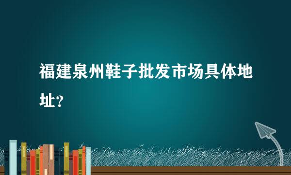 福建泉州鞋子批发市场具体地址？