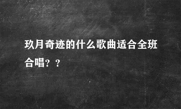 玖月奇迹的什么歌曲适合全班合唱？？