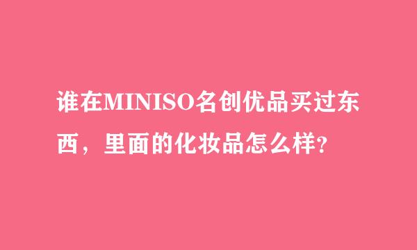 谁在MINISO名创优品买过东西，里面的化妆品怎么样？