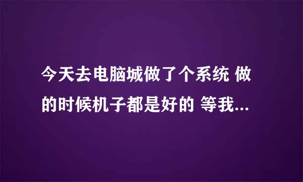 今天去电脑城做了个系统 做的时候机子都是好的 等我回家一试 不知道为什么开不了机啊