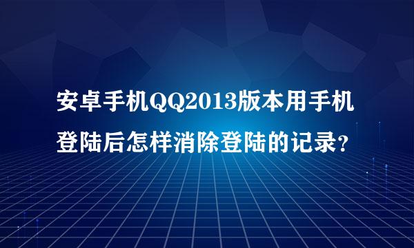 安卓手机QQ2013版本用手机登陆后怎样消除登陆的记录？