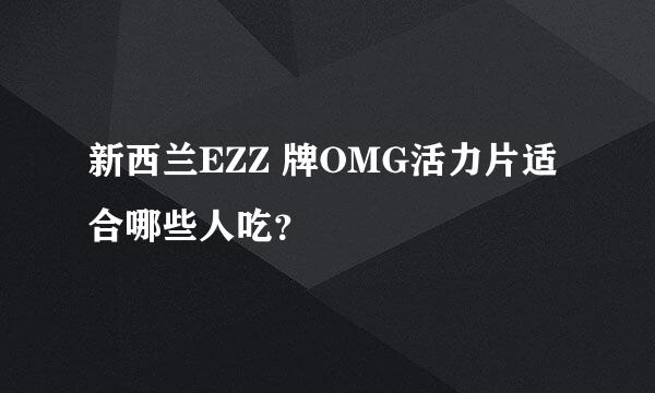 新西兰EZZ 牌OMG活力片适合哪些人吃？