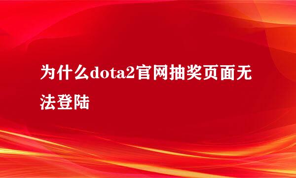 为什么dota2官网抽奖页面无法登陆