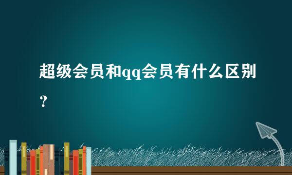 超级会员和qq会员有什么区别？