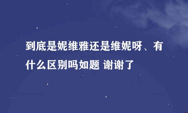 到底是妮维雅还是维妮呀、有什么区别吗如题 谢谢了